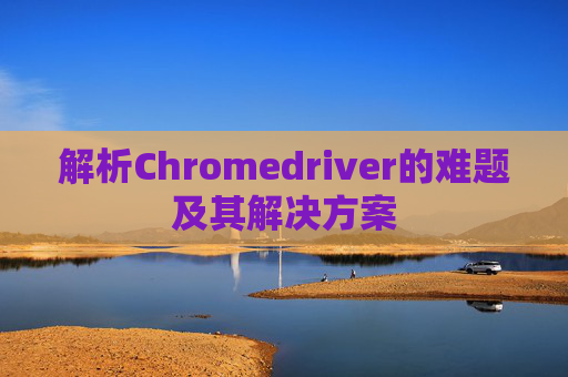 解析Chromedriver的难题及其解决方案